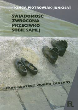 Świadomość zwrócona przeciwko sobie samej Imre Kertesz wobec zagłady - Kinga Piotrowiak-Junkiert