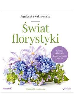 Świat florystyki Sztuka układania i fotografowania kwiatów - Agnieszka Zakrzewska