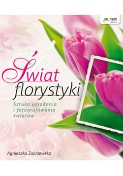 Świat florystyki. Sztuka układania i fotografowania kwiatów - ebook - Agnieszka Zakrzewska