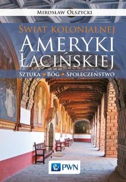 Świat kolonialnej Ameryki Łacińskiej Sztuka, Bóg, społeczeństwo - Mirosław Olszycki