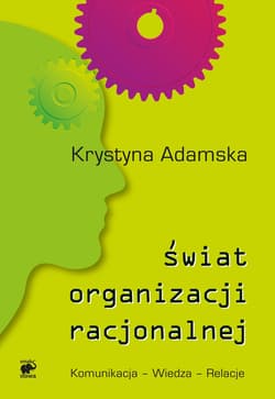 Świat organizacji racjonalnej. Komunikacja - Wiedza - Relacje - Krystyna Adamska