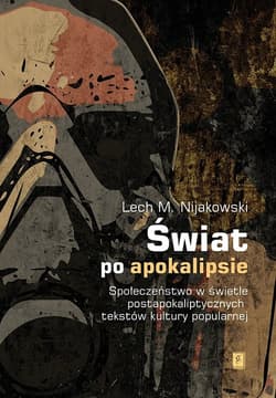 Świat po apokalipsie Społeczeństwo w świetle postapokaliptycznych tekstów kultury popularnej - Nijakowski Lech M.