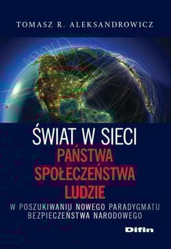Świat w sieci Państwa, społeczeństwa, ludzie W poszukiwaniu nowego paradygmatu bezpieczeństwa narodowego - Aleksandrowicz R. Tomasz