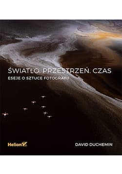 Światło. Przestrzeń. Czas. Eseje o sztuce fotografii - David duChemin