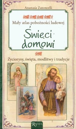 Święci domowi. Życiorysy, święta, modlitwy i tradycje. Mały atlas pobożności ludowej - Anastasia Zanoncelli