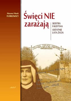 Święci nie zarażają. Siostra Faustyna – ostatnie lata życia - Marzena i Marek Florkowscy