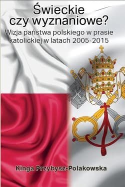 Świeckie czy wyznaniowe? Wizja państwa polskiego w prasie katolickiej w latach 2005–2015 - Kinga Przybysz-Polakowska