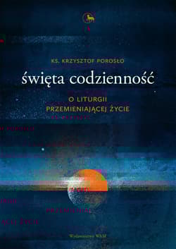 Święta codzienność O liturgii przemieniającej życie - Krzysztof Porosło
