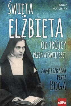Święta Elżbieta Od Trójcy Przenajświętszej Zamieszkana przez Boga - Anna Matusiak