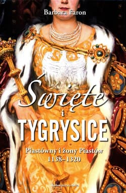 Święte i tygrysice Piastówny i żony Piastów 1138-1320 - Barbara Faron