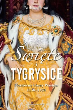 Święte i tygrysice Piastówny i żony Piastów 1138-1320 - Barbara Faron