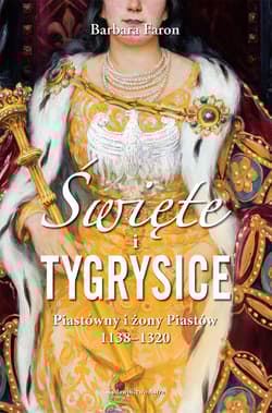Święte i tygrysice Piastówny i żony Piastów 1138-1320 - Barbara Faron