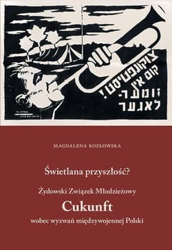 Świetlana przyszłość? Żydowski Związek Młodzieżowy Cukunft wobec wyzwań międzywojennej Polski - Magdalena Kozłowska