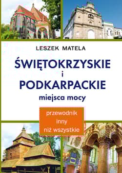 Świętokrzyskie i podkarpackie miejsca mocy Poradnik inny niż wszystkie. Magiczne wyprawy po Polsce - Leszek Matela