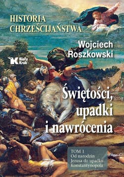 Świętości, upadki i nawrócenia Historia chrześcijaństwa Tom 1 Od narodzin Jezusa do upadku Konstantynopola - Wojciech Roszkowski
