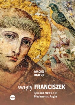 Święty Franciszek. Tylko nie mów o nim: Biedaczyna z Asyżu - Maciej Rajfur