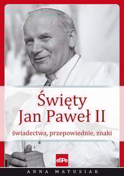 Święty Jan Paweł II Świadectwa, przepowiednie, znaki - Anna Matusiak