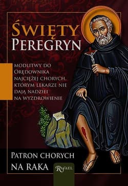 Święty Peregryn. Patron chorych na raka. Modlitwy do orędownika najciężej chorych, którym lekarze nie dają nadziei na wyzdrowienie - Praca zbiorowa