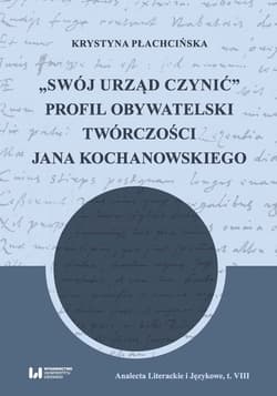 Swój urząd czynić Profil obywatelski twórczości Jana Kochanowskiego - Krystyna Płachcińska