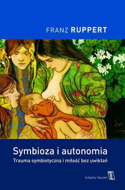 Symbioza i autonomia. Trauma symbiotyczna i miłość bez uwikłań - Franz Ruppert