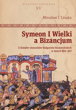 Symeon I Wielki a Bizancjum. Z dziejów stosunków bułgarsko-bizantyńskich w latach 893–927 - Leszka Mirosław J.