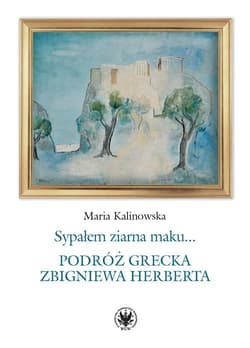 Sypałem ziarna maku… Podróż grecka Zbigniewa Herberta - Maria Kalinowska