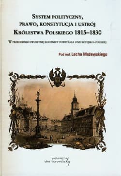 System polityczny prawo konstytucja i ustrój Królestwa Polskiego 1815-1830 W przededniu dwusetnej rocznicy powstania unii rosyjsko-polskiej - Lech Mażewski