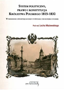 System polityczny prawo konstytucja i ustrój Królestwa Polskiego 1815-1830 W przededniu dwusetnej rocznicy powstania unii rosyjsko-polskiej - Lech Mażewski