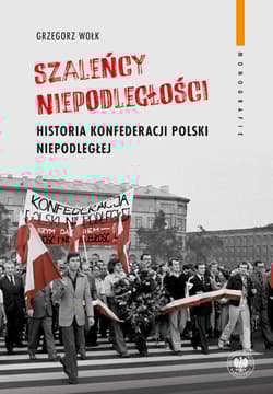 Szaleńcy niepodległości Historia Konfederacji Polski Niepodległej - Grzegorz Wołk