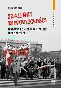 Szaleńcy niepodległości Historia Konfederacji Polski Niepodległej - Grzegorz Wołk