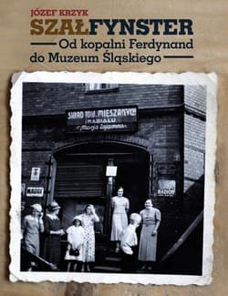 Szałfynster Od kopalni Ferdynand do Muzeum Śląskiego - Józef Krzyk