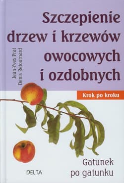 Szczepienie drzew i krzewów owocowych i ozdobnych Krok po kroku. Gatunek po gatunku. - Jean-Yves Prat
