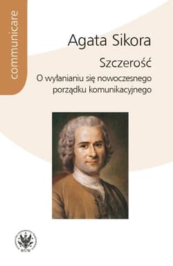 Szczerość. O wyłanianiu się nowoczesnego porządku komunikacyjnego - Agata Sikora