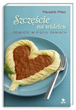 Szczęście na widelcu. Powieść w pięciu daniach - Meredith Mileti