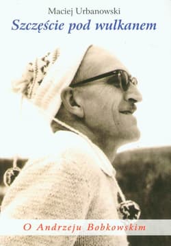 Szczęście pod wulkanem O Andrzeju Bobkowskim - Maciej Urbanowski