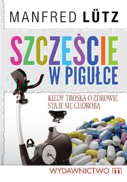 Szczęście w pigułce Kiedy troska o zdrowie staje się chorobą - Manfred Lutz