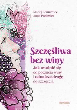 Szczęśliwa bez winy. Jak uwolnić się od poczucia winy i odnaleźć drogę do szczęścia - Anna Prelewicz, Maciej Bennewicz