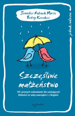 Szczęśliwe małżeństwo 101 wskazówek dla szukających bliskość ze sobą nawzajem i Bogiem