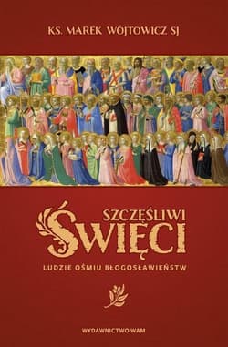 Szczęśliwi święci Ludzie ośmiu Błogosławieństw - Marek Wójtowicz