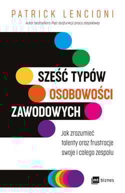 Sześć typów osobowości zawodowych Jak zrozumieć talenty oraz frustracje swoje i całego zespołu - Patrick Lencioni