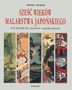 Sześć wieków malarstwa japońskiego Od Sesshu do artystów współczesnych - Miyeko Murase
