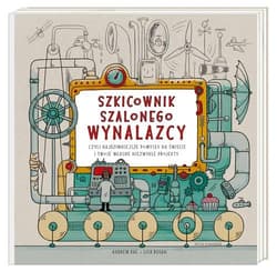 Szkicownik szalonego wynalazcy czyli najdziwniejsze pomysły na świecie i twoje własne niezwykłe projekty