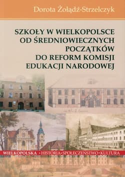 Szkoły w Wielkopolsce Od średniowiecznych początków do reform Komisji Edukacji Narodowej - Dorota Żołądź-Strzelczyk