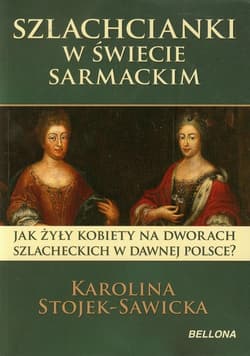 Szlachcianki w świecie sarmackim Jak żyły kobiety na dworach szlacheckich w dawnej Polsce? - Karolina Stojek-Sawicka