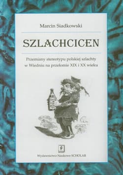 Szlachcicen Przemiany stereotypu polskiej szlachty w Wiedniu na przełomie XIX i XX wieku - Marcin Siadkowski