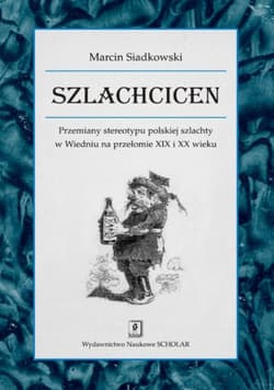 Szlachcicen Przemiany stereotypu polskiej szlachty w Wiedniu na przełomie XIX i XX wieku - Marcin Siadkowski
