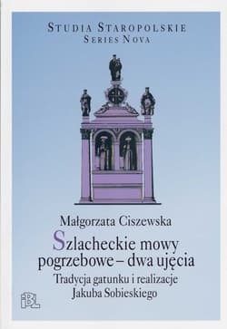 Szlacheckie mowy pogrzebowe dwa ujęcia Tradycja gatunku i realizacje Jakuba Sobieskiego - Ciszewska Małgorzata