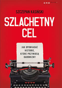 Szlachetny cel. Jak opowiadać historie, które przyniosą darowizny - ebook - Szczepan Kasiński