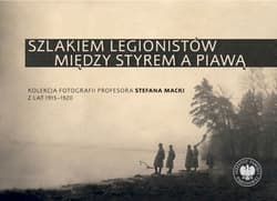 Szlakiem legionistów między Styrem a Piawą Kolekcja fotografii profesora Stefana Macki z lat 1915-1920 - Kuprianis Artur, Pilarski Sebastian