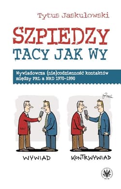 Szpiedzy tacy jak wy. Wywiadowcza (nie)codzienność kontaktów między PRL a NRD 1970-1990 - Tytus Jaskułowski